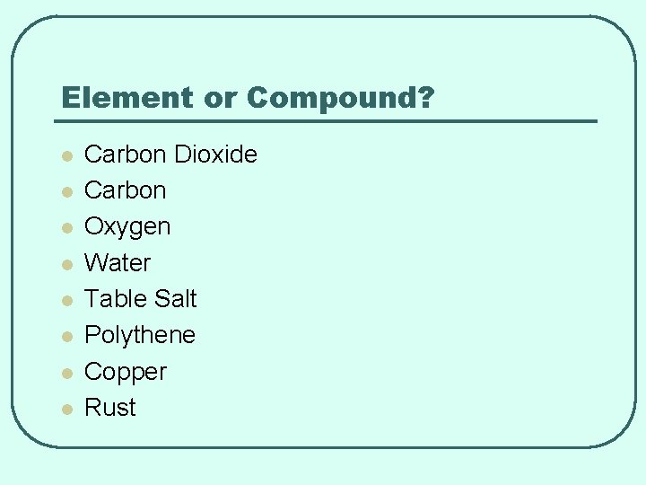 Element or Compound? l l l l Carbon Dioxide Carbon Oxygen Water Table Salt