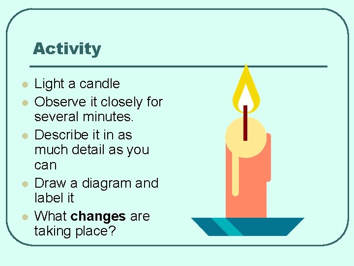 Activity l l l Light a candle Observe it closely for several minutes. Describe
