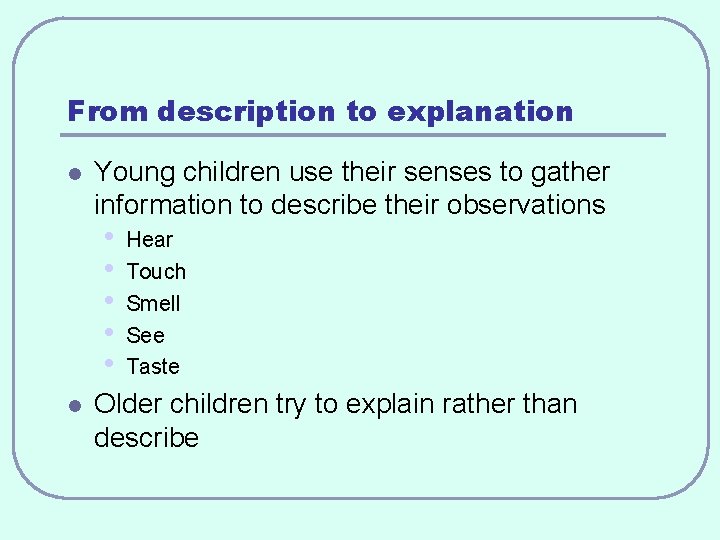 From description to explanation l Young children use their senses to gather information to