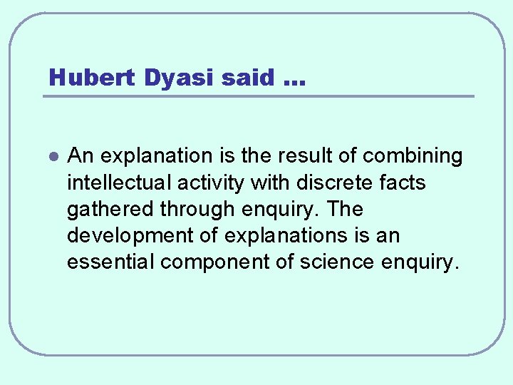 Hubert Dyasi said … l An explanation is the result of combining intellectual activity