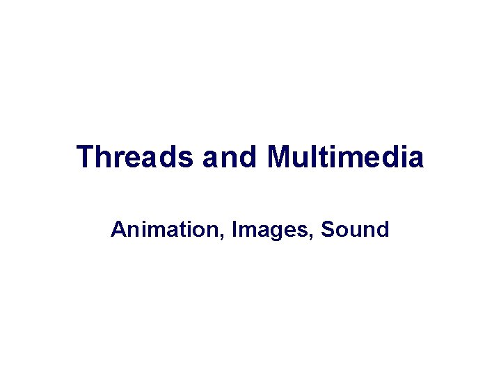 Threads and Multimedia Animation, Images, Sound 