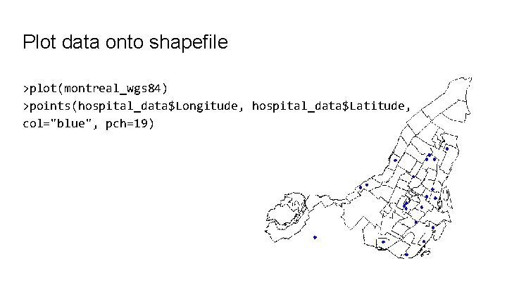 Plot data onto shapefile >plot(montreal_wgs 84) >points(hospital_data$Longitude, hospital_data$Latitude, col="blue", pch=19) 