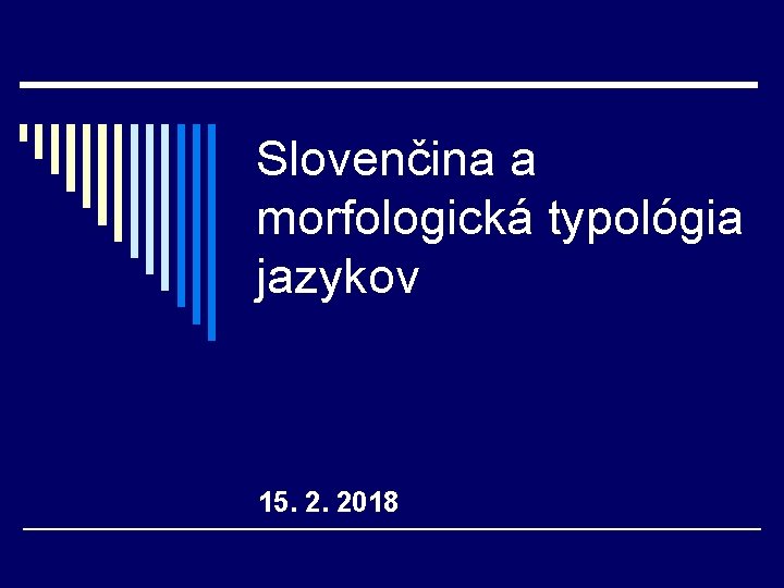 Slovenčina a morfologická typológia jazykov 15. 2. 2018 Slovenčina a morfologická typológia jazykov 15. 2. 2018