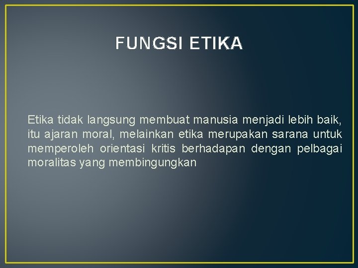 FUNGSI ETIKA Etika tidak langsung membuat manusia menjadi lebih baik, itu ajaran moral, melainkan