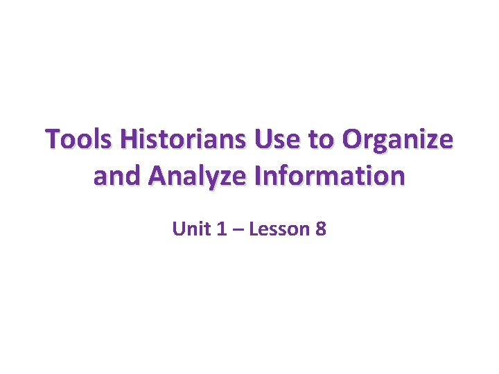 Tools Historians Use to Organize and Analyze Information Unit 1 – Lesson 8 