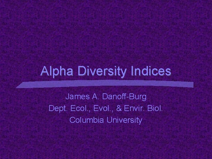 Alpha Diversity Indices James A. Danoff-Burg Dept. Ecol. , Evol. , & Envir. Biol.