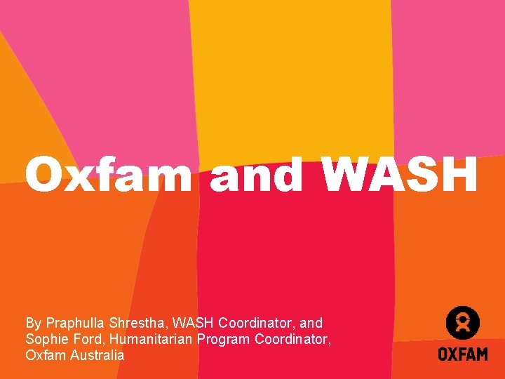 Oxfam and WASH By Praphulla Shrestha, WASH Coordinator, and Sophie Ford, Humanitarian Program Coordinator,