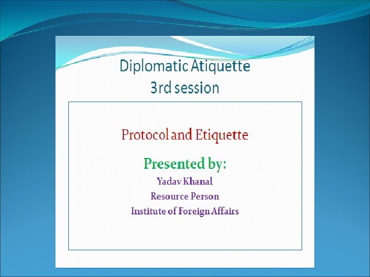 Diplomatic Atiquette Third session Protocol and Etiquette Presented by: Yadav Khanal Resource Person Institute Diplomatic Atiquette Third session Protocol and Etiquette Presented by: Yadav Khanal Resource Person Institute