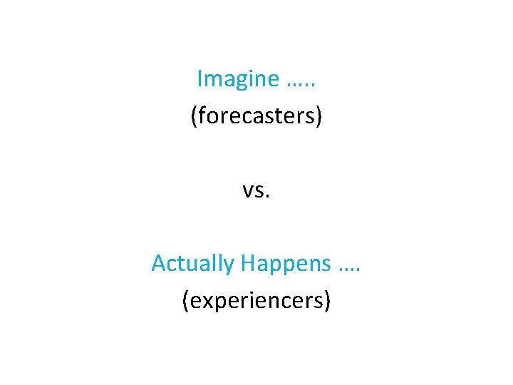 Imagine …. . (forecasters) vs. Actually Happens …. (experiencers) Imagine …. . (forecasters) vs. Actually Happens …. (experiencers)