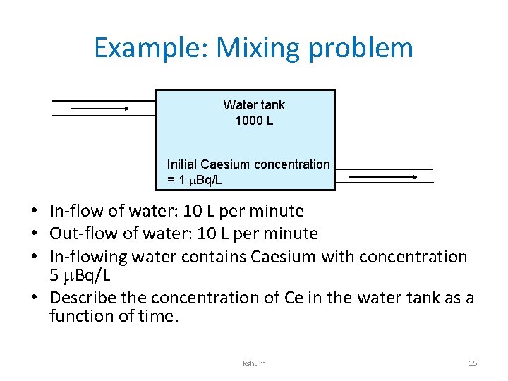 Example: Mixing problem Water tank 1000 L Initial Caesium concentration = 1 Bq/L •
