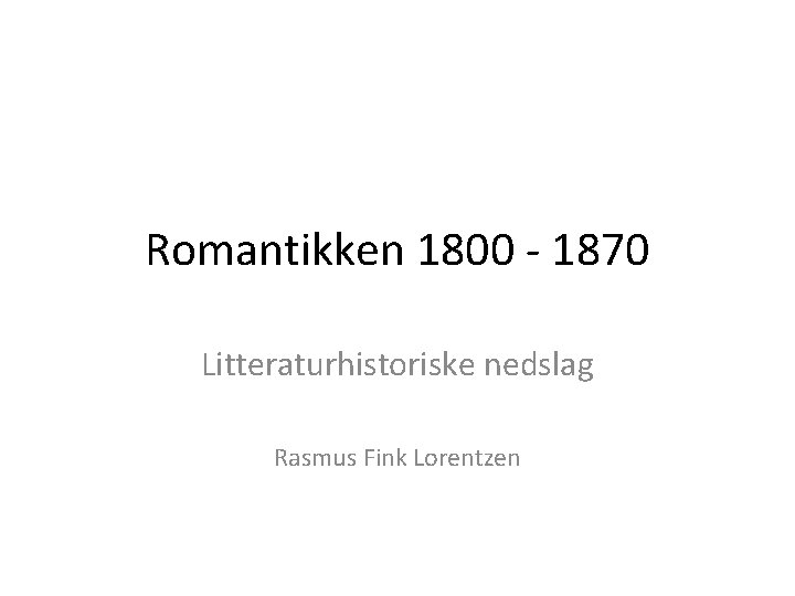 Romantikken 1800 - 1870 Litteraturhistoriske nedslag Rasmus Fink Lorentzen 