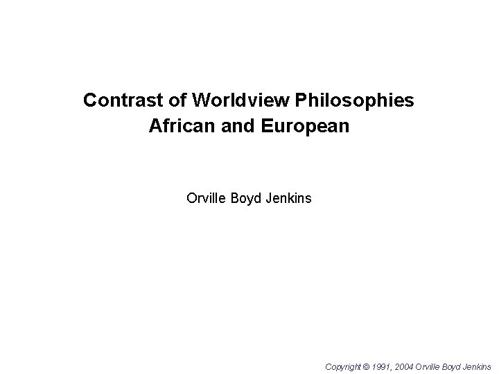 Contrast of Worldview Philosophies African and European Orville Boyd Jenkins Copyright © 1991, 2004