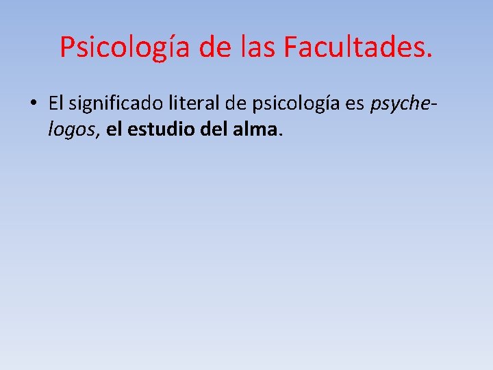 Psicología de las Facultades. • El significado literal de psicología es psychelogos, el estudio