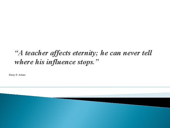 “A teacher affects eternity; he can never tell where his influence stops. ” Henry