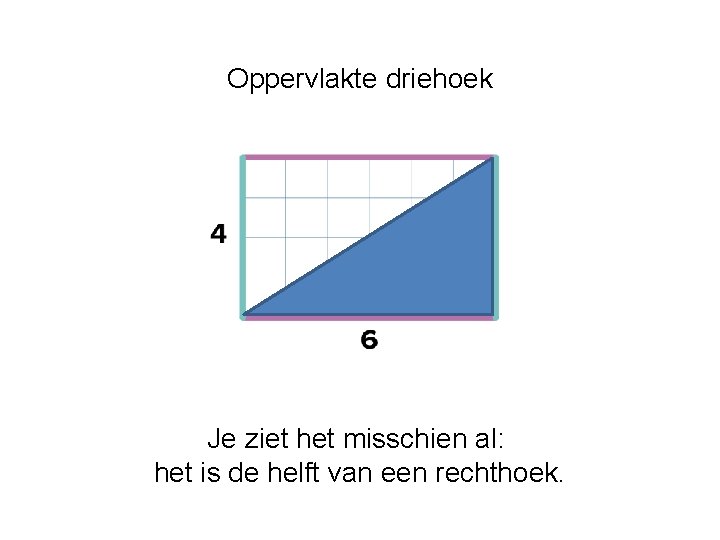 Oppervlakte driehoek Je ziet het misschien al: het is de helft van een rechthoek. Oppervlakte driehoek Je ziet het misschien al: het is de helft van een rechthoek.