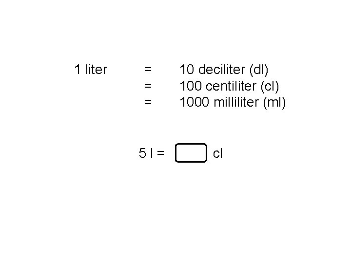 1 liter = = = 5 l= 10 deciliter (dl) 100 centiliter (cl) 1000 1 liter = = = 5 l= 10 deciliter (dl) 100 centiliter (cl) 1000