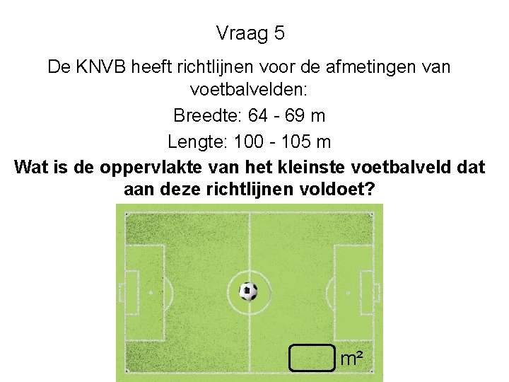 Vraag 5 De KNVB heeft richtlijnen voor de afmetingen van voetbalvelden: Breedte: 64 - Vraag 5 De KNVB heeft richtlijnen voor de afmetingen van voetbalvelden: Breedte: 64 -