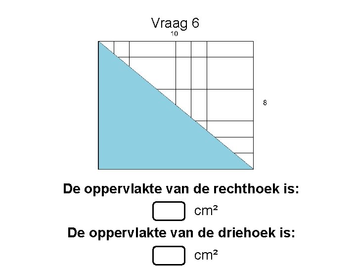 Vraag 6 De oppervlakte van de rechthoek is: cm² De oppervlakte van de driehoek Vraag 6 De oppervlakte van de rechthoek is: cm² De oppervlakte van de driehoek