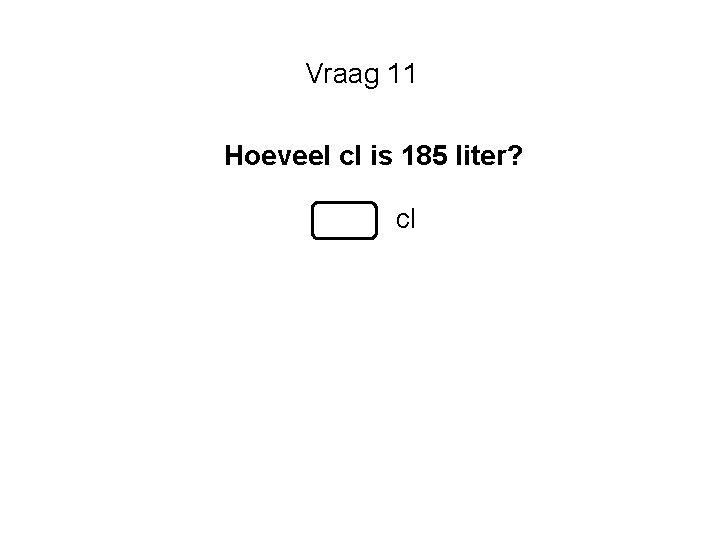 Vraag 11 Hoeveel cl is 185 liter? cl Vraag 11 Hoeveel cl is 185 liter? cl