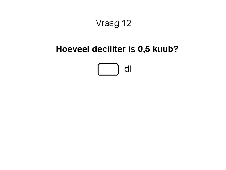 Vraag 12 Hoeveel deciliter is 0, 5 kuub? dl Vraag 12 Hoeveel deciliter is 0, 5 kuub? dl