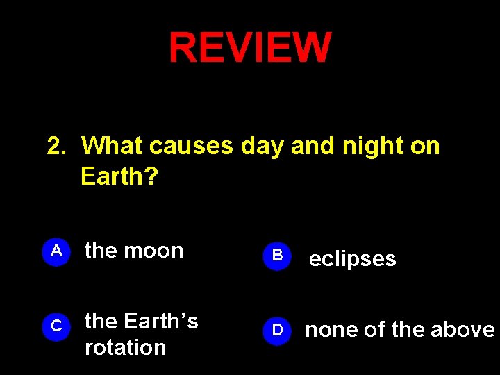 REVIEW 2. What causes day and night on Earth? A the moon B eclipses
