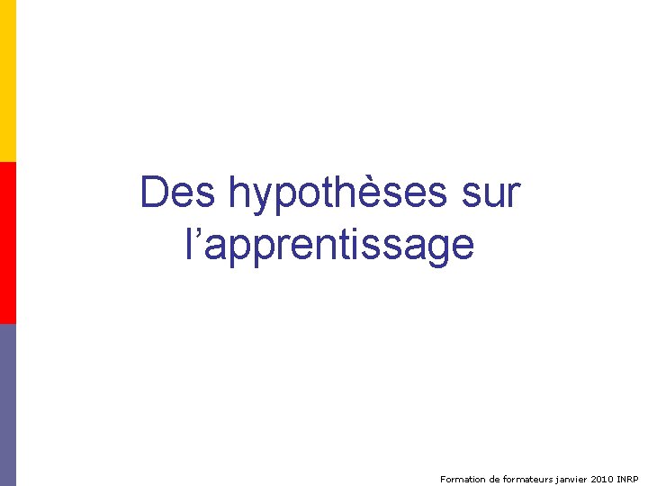 Des hypothèses sur l’apprentissage Formation de formateurs janvier 2010 INRP 