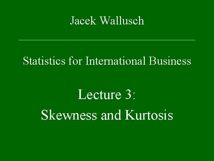 Jacek Wallusch _________________ Statistics for International Business Lecture 3: Skewness and Kurtosis 