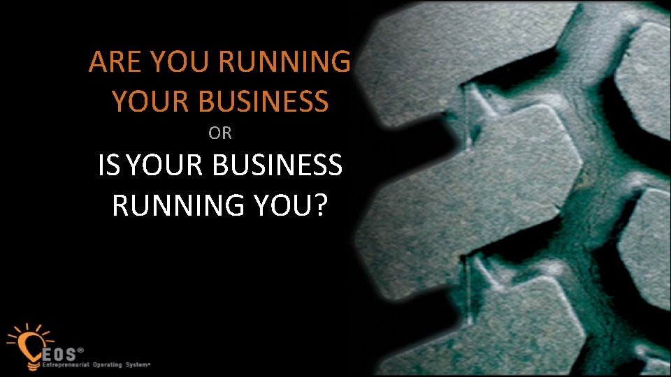 1 ARE YOU RUNNING YOUR BUSINESS OR IS YOUR BUSINESS RUNNING YOU? 