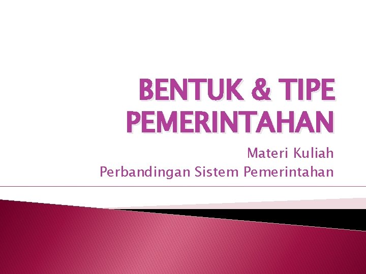 BENTUK & TIPE PEMERINTAHAN Materi Kuliah Perbandingan Sistem Pemerintahan 