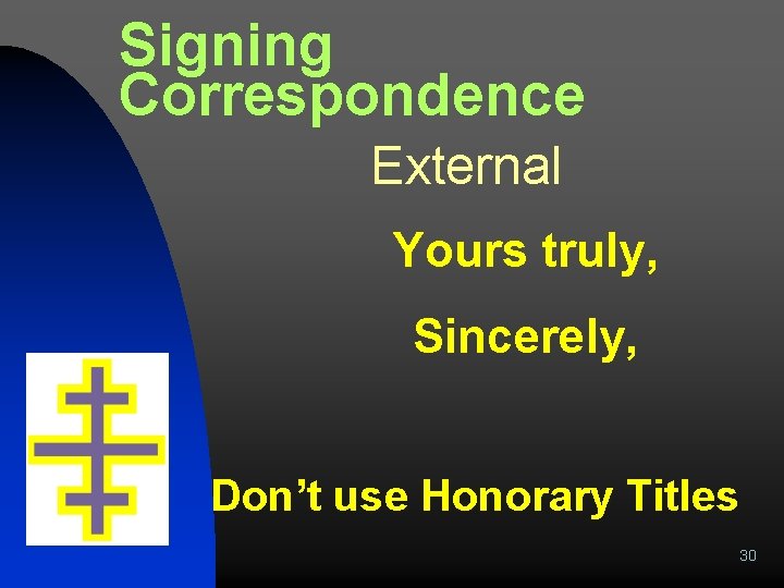Signing Correspondence External Yours truly, Sincerely, Don’t use Honorary Titles 30 