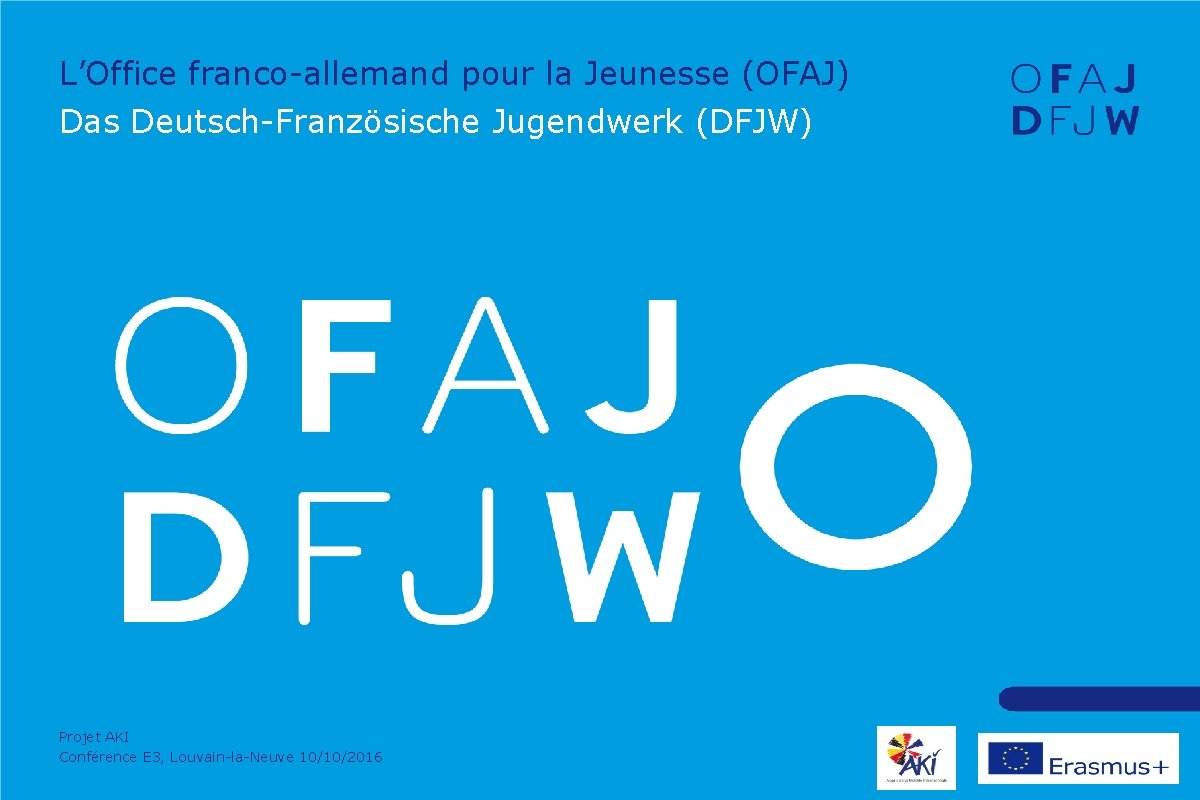 L’Office franco-allemand pour la Jeunesse (OFAJ) Das Deutsch-Französische Jugendwerk (DFJW) Projet AKI Conférence E