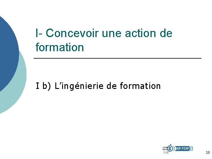 I- Concevoir une action de formation I b) L’ingénierie de formation 18 I- Concevoir une action de formation I b) L’ingénierie de formation 18