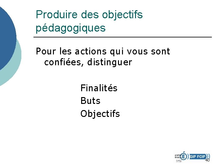 Produire des objectifs pédagogiques Pour les actions qui vous sont confiées, distinguer Finalités Buts Produire des objectifs pédagogiques Pour les actions qui vous sont confiées, distinguer Finalités Buts