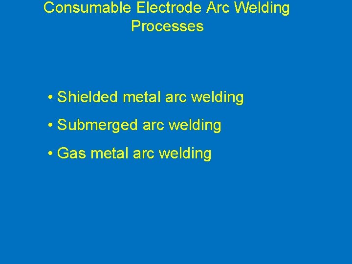 Consumable Electrode Arc Welding Processes • Shielded metal arc welding • Submerged arc welding