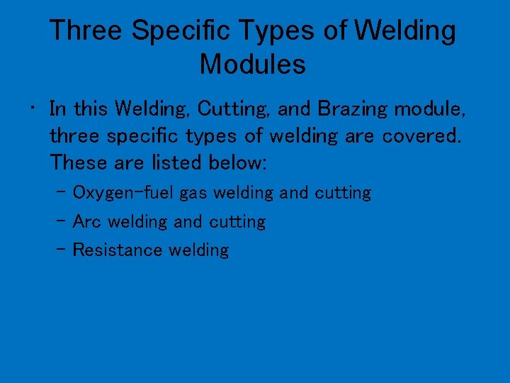 Three Specific Types of Welding Modules • In this Welding, Cutting, and Brazing module,