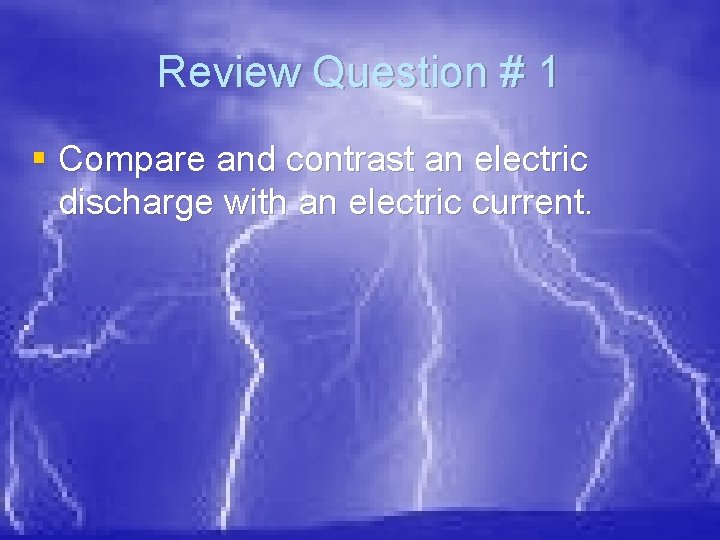 Review Question # 1 § Compare and contrast an electric discharge with an electric