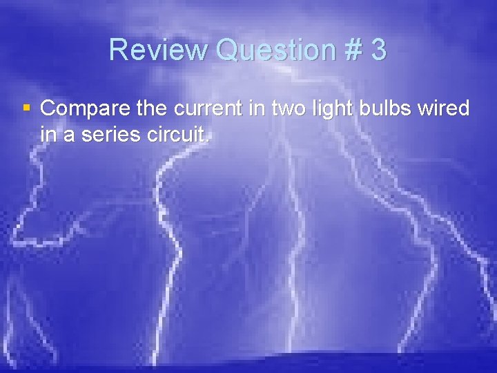 Review Question # 3 § Compare the current in two light bulbs wired in