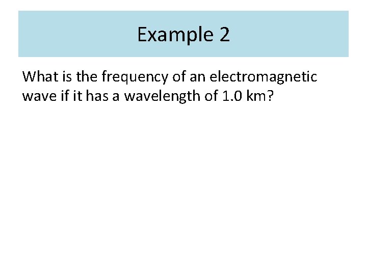 Example 2 What is the frequency of an electromagnetic wave if it has a Example 2 What is the frequency of an electromagnetic wave if it has a