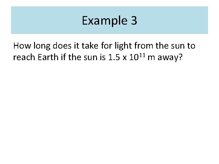 Example 3 How long does it take for light from the sun to reach Example 3 How long does it take for light from the sun to reach