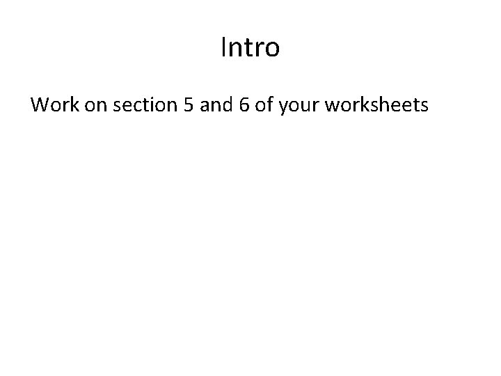 Intro Work on section 5 and 6 of your worksheets Intro Work on section 5 and 6 of your worksheets