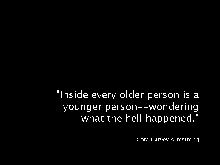 "Inside every older person is a younger person--wondering what the hell happened. " --