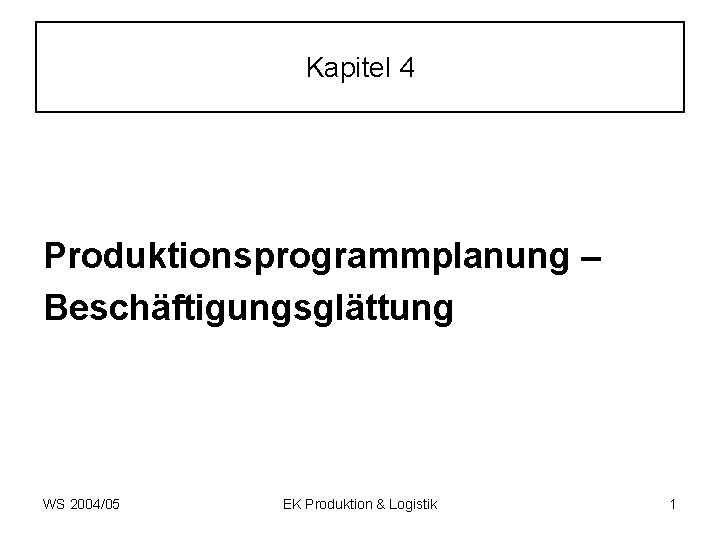 Kapitel 4 Produktionsprogrammplanung – Beschäftigungsglättung WS 2004/05 EK Produktion & Logistik 1 