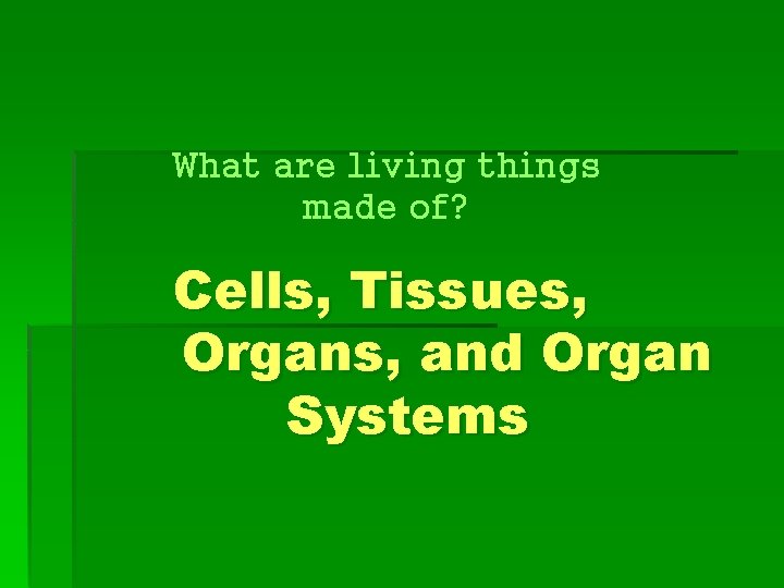 What are living things made of? Cells, Tissues, Organs, and Organ Systems 