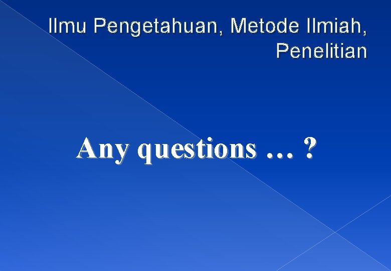 Ilmu Pengetahuan, Metode Ilmiah, Penelitian Any questions … ? 