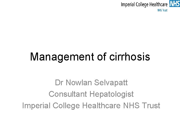 Management of cirrhosis Dr Nowlan Selvapatt Consultant Hepatologist Imperial College Healthcare NHS Trust 