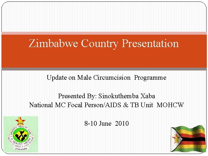 Zimbabwe Country Presentation Update on Male Circumcision Programme Presented By: Sinokuthemba Xaba National MC