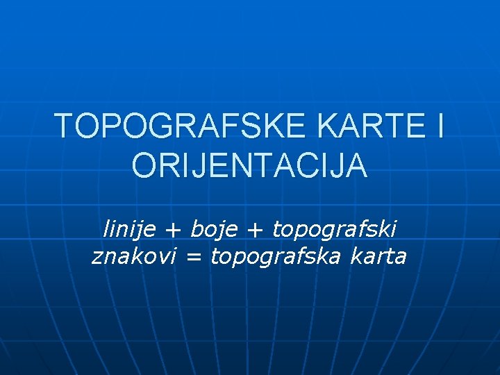 TOPOGRAFSKE KARTE I ORIJENTACIJA linije + boje + topografski znakovi = topografska karta 