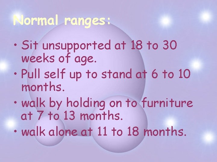 Normal ranges: • Sit unsupported at 18 to 30 weeks of age. • Pull
