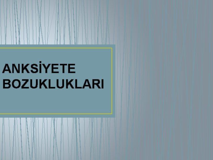 ANKSİYETE BOZUKLUKLARI 