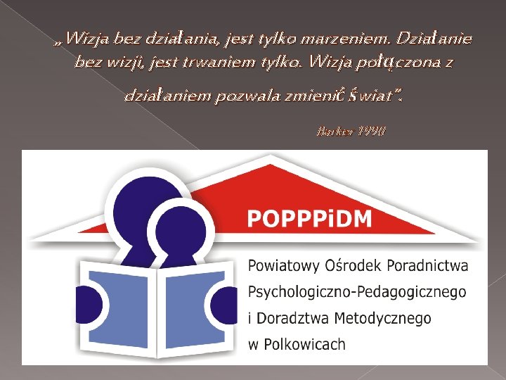 „Wizja bez działania, jest tylko marzeniem. Działanie bez wizji, jest trwaniem tylko. Wizja połączona